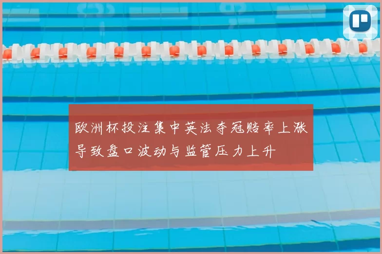 欧洲杯投注集中英法夺冠赔率上涨导致盘口波动与监管压力上升