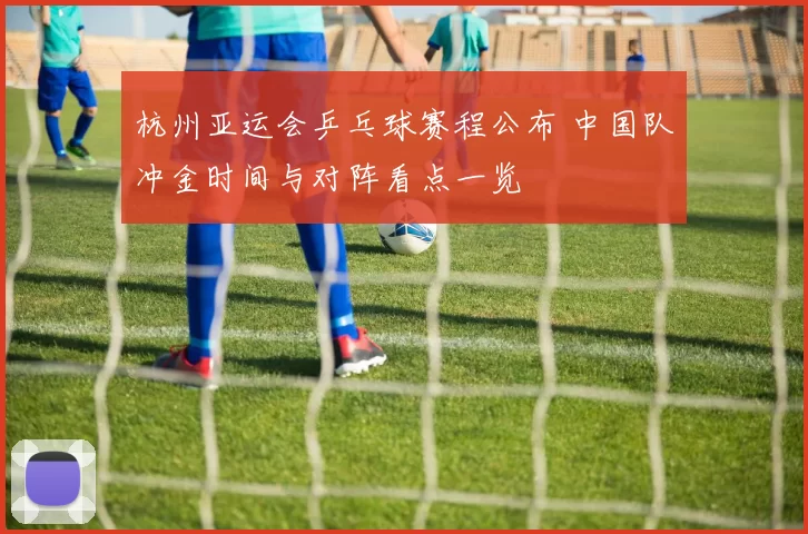 杭州亚运会乒乓球赛程公布 中国队冲金时间与对阵看点一览