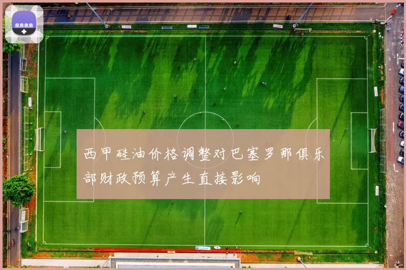 西甲硅油价格调整对巴塞罗那俱乐部财政预算产生直接影响