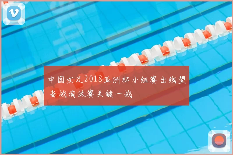 中国女足2018亚洲杯小组赛出线望 备战淘汰赛关键一战