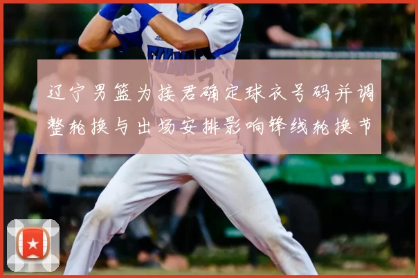 辽宁男篮为接君确定球衣号码并调整轮换与出场安排影响锋线轮换节奏