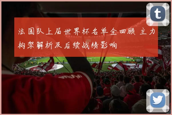 法国队上届世界杯名单全回顾 主力构架解析及后续战绩影响