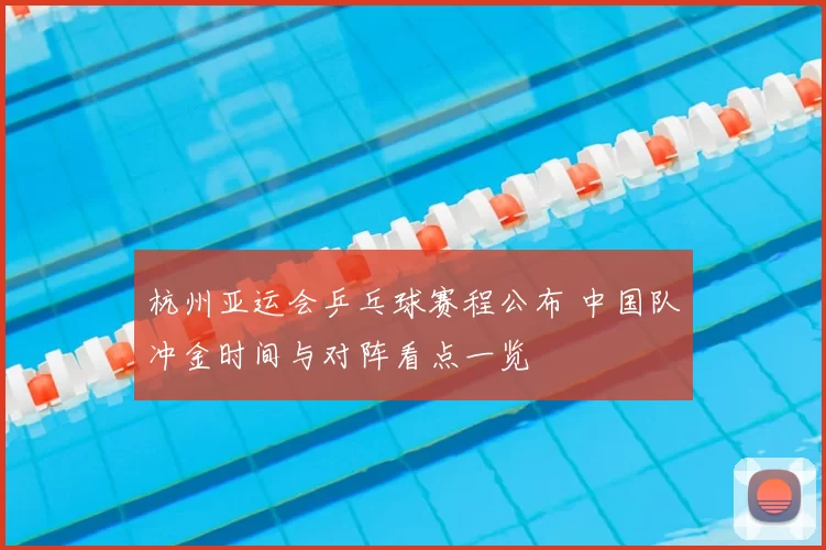 杭州亚运会乒乓球赛程公布 中国队冲金时间与对阵看点一览