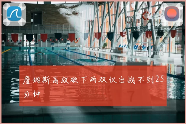 詹姆斯高效砍下两双仅出战不到25分钟