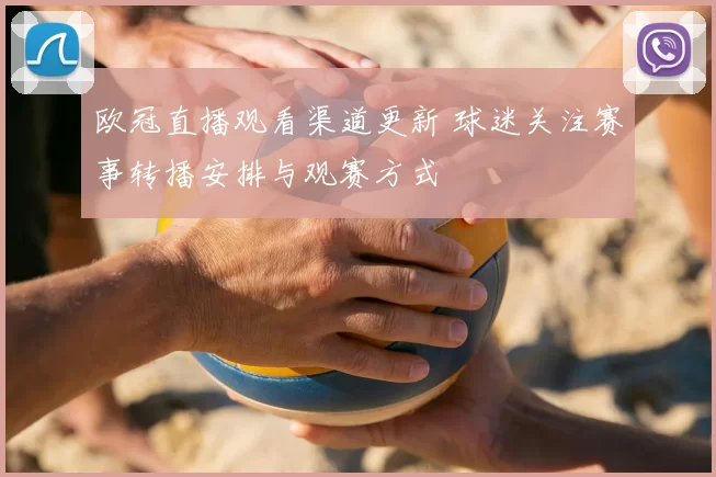 欧冠直播观看渠道更新 球迷关注赛事转播安排与观赛方式