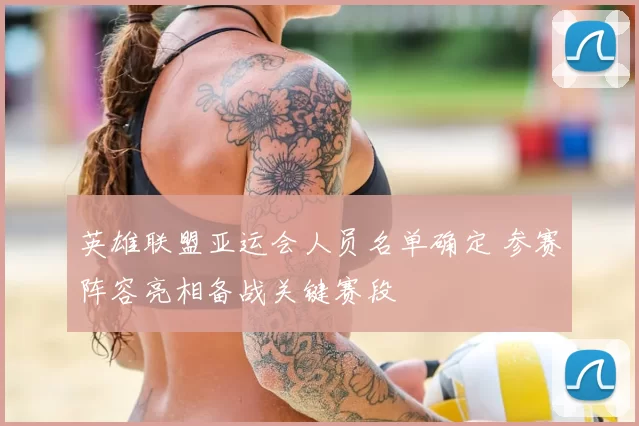 英雄联盟亚运会人员名单确定 参赛阵容亮相备战关键赛段