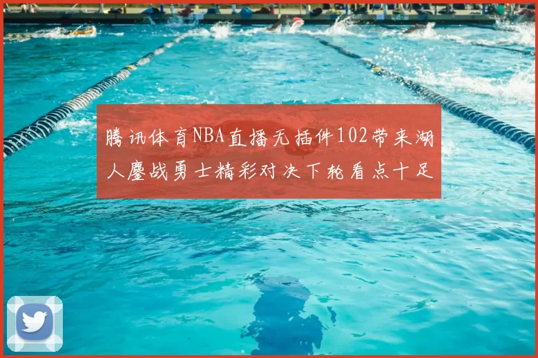 腾讯体育NBA直播无插件102带来湖人鏖战勇士精彩对决下轮看点十足