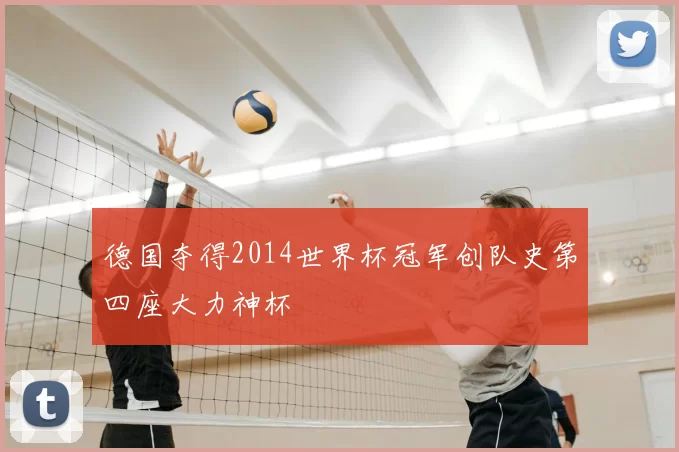 德国夺得2014世界杯冠军创队史第四座大力神杯