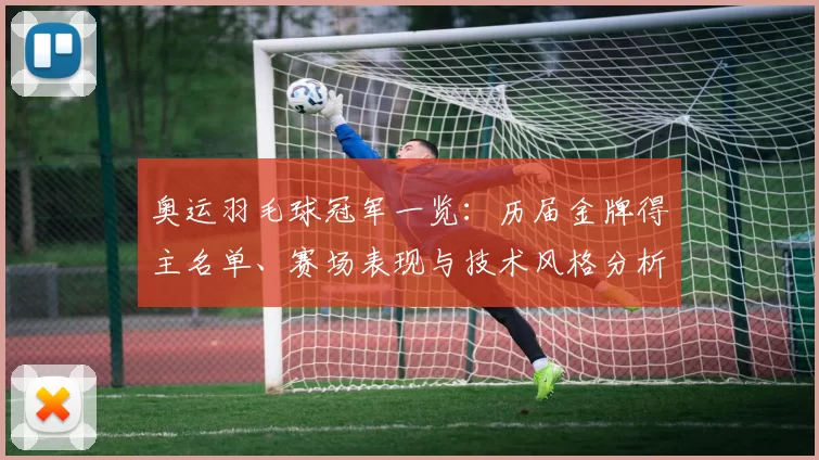 奥运羽毛球冠军一览：历届金牌得主名单、赛场表现与技术风格分析