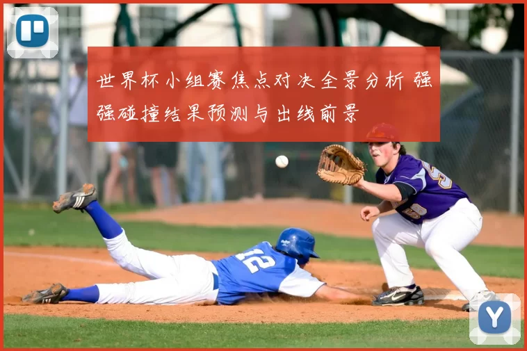 世界杯小组赛焦点对决全景分析 强强碰撞结果预测与出线前景