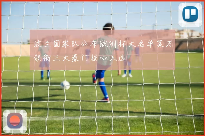 波兰国家队公布欧洲杯大名单莱万领衔三大豪门核心入选