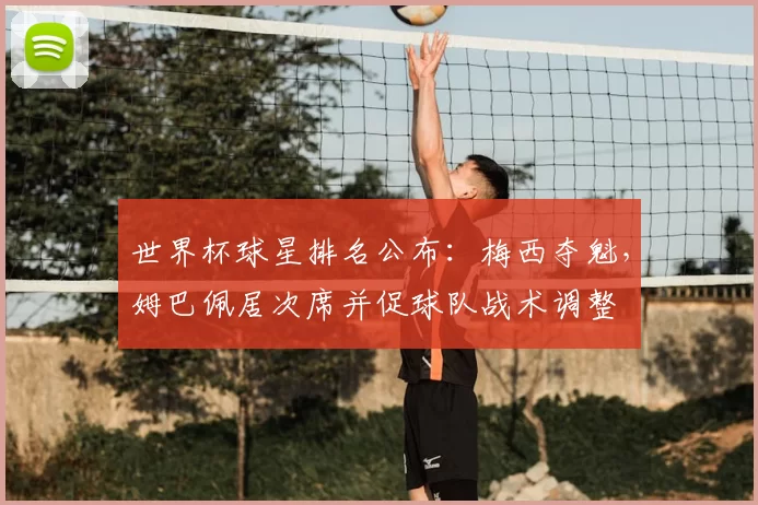 世界杯球星排名公布：梅西夺魁，姆巴佩居次席并促球队战术调整