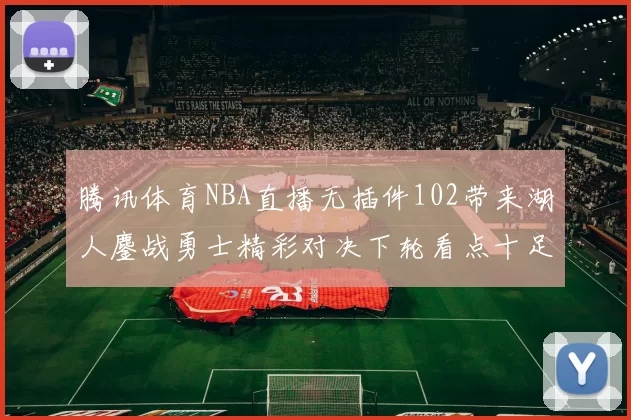 腾讯体育NBA直播无插件102带来湖人鏖战勇士精彩对决下轮看点十足
