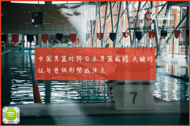 中国男篮对阵日本男篮前瞻 关键对位与晋级形势成焦点