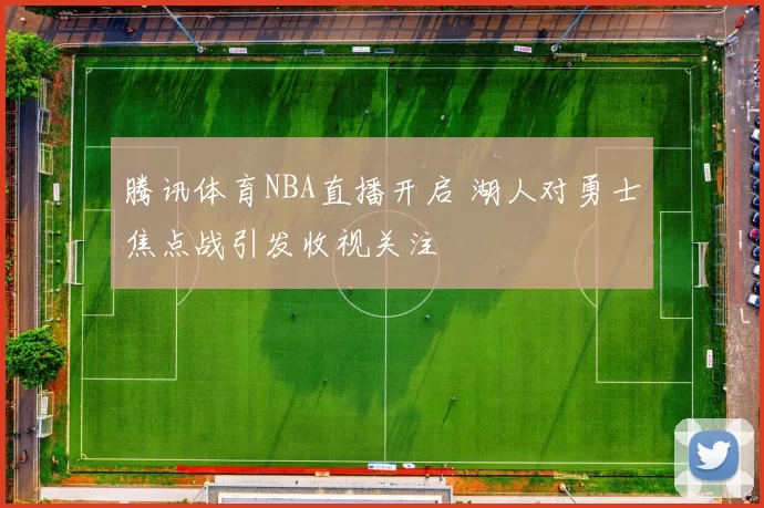 腾讯体育NBA直播开启 湖人对勇士焦点战引发收视关注