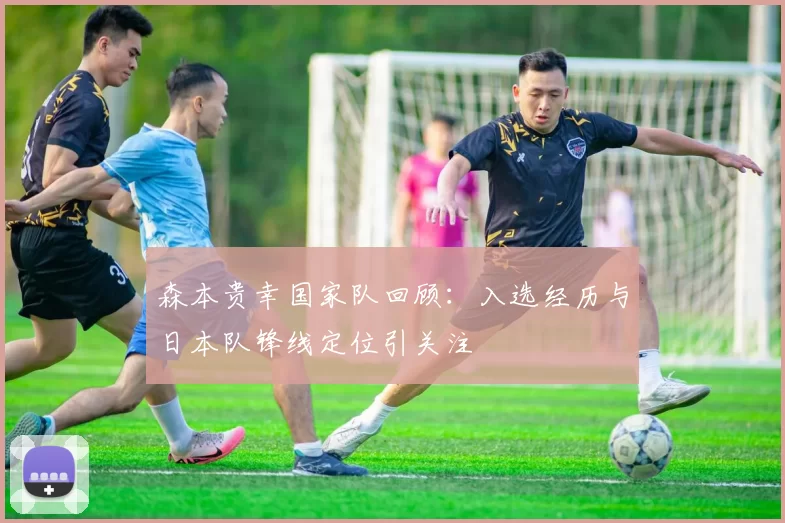 森本贵幸国家队回顾：入选经历与日本队锋线定位引关注