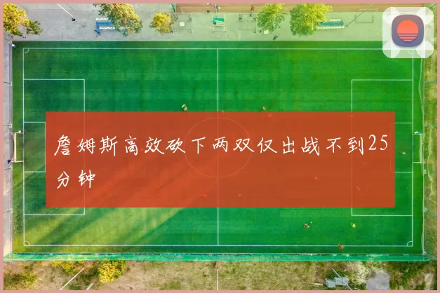 詹姆斯高效砍下两双仅出战不到25分钟