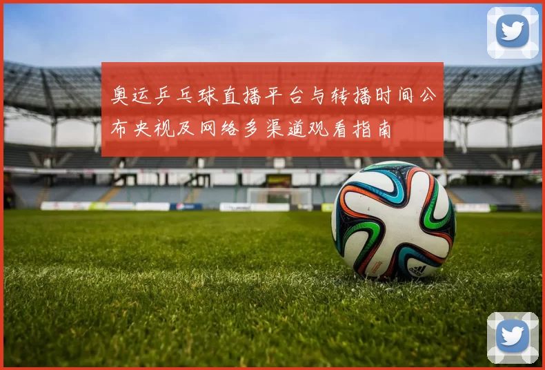 奥运乒乓球直播平台与转播时间公布央视及网络多渠道观看指南