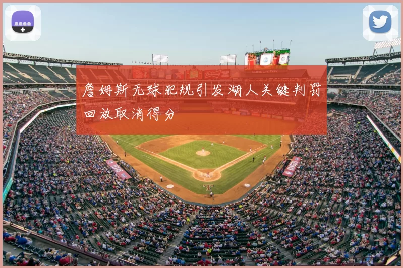 詹姆斯无球犯规引发湖人关键判罚回放取消得分