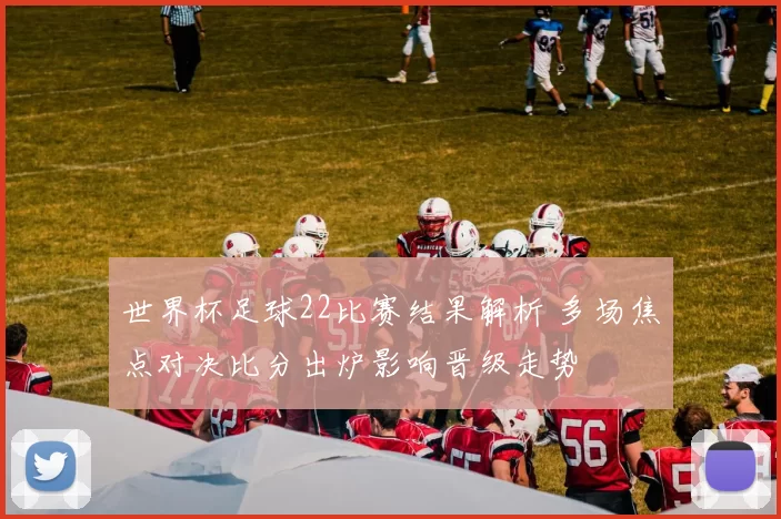 世界杯足球22比赛结果解析 多场焦点对决比分出炉影响晋级走势