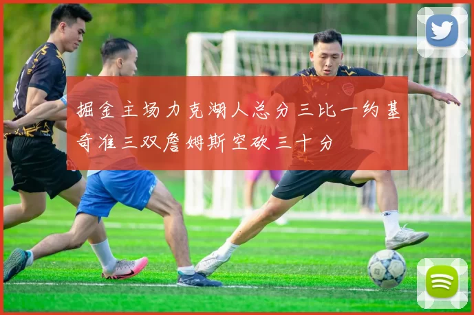 掘金主场力克湖人总分三比一约基奇准三双詹姆斯空砍三十分