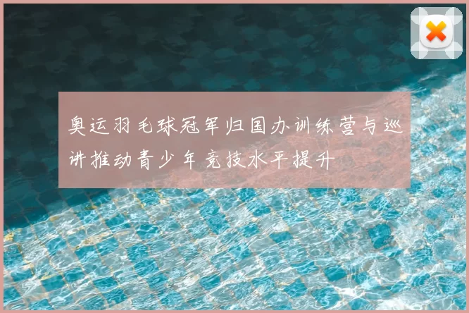 奥运羽毛球冠军归国办训练营与巡讲推动青少年竞技水平提升