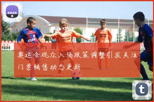 奥运会观众入场政策调整引发关注门票销售动态更新