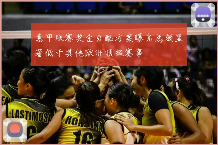 意甲联赛奖金分配方案曝光总额显著低于其他欧洲顶级赛事