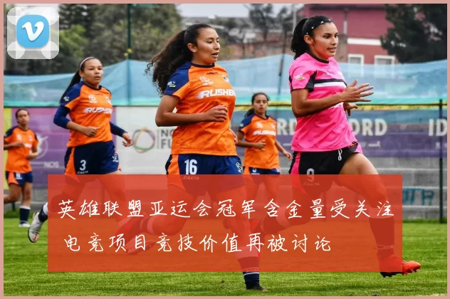 英雄联盟亚运会冠军含金量受关注 电竞项目竞技价值再被讨论