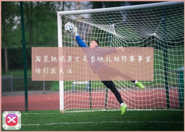 周星驰现身女足首映礼助阵赛事宣传引发关注