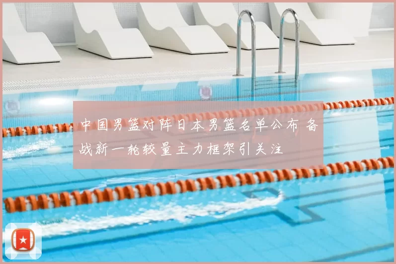 中国男篮对阵日本男篮名单公布 备战新一轮较量主力框架引关注