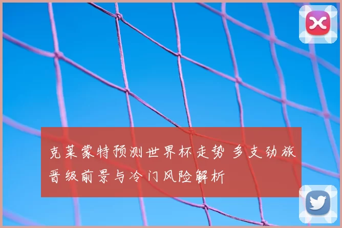 克莱蒙特预测世界杯走势 多支劲旅晋级前景与冷门风险解析