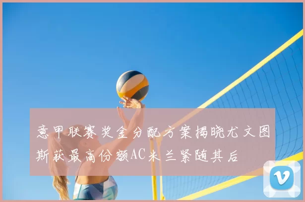 意甲联赛奖金分配方案揭晓尤文图斯获最高份额AC米兰紧随其后