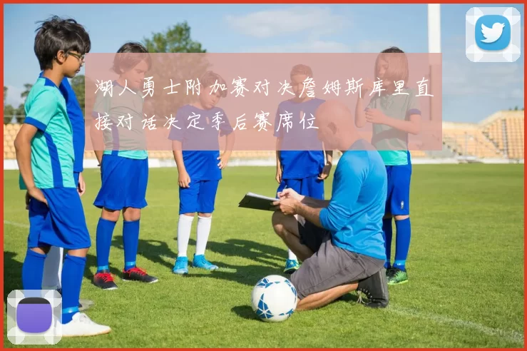 湖人勇士附加赛对决詹姆斯库里直接对话决定季后赛席位