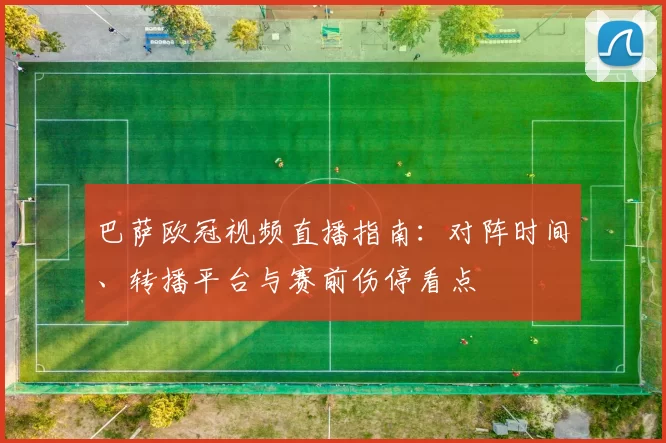 巴萨欧冠视频直播指南：对阵时间、转播平台与赛前伤停看点