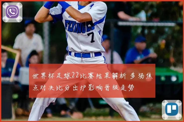 世界杯足球22比赛结果解析 多场焦点对决比分出炉影响晋级走势