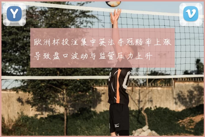 欧洲杯投注集中英法夺冠赔率上涨导致盘口波动与监管压力上升
