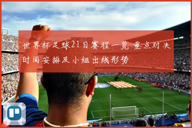 世界杯足球21日赛程一览 重点对决时间安排及小组出线形势