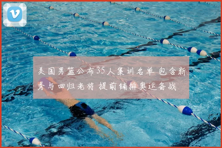 美国男篮公布35人集训名单 包含新秀与回归老将 提前铺排奥运备战