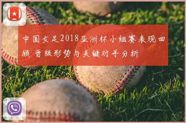 中国女足2018亚洲杯小组赛表现回顾 晋级形势与关键对手分析