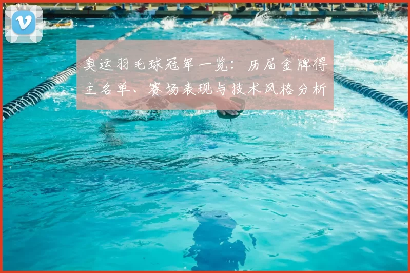 奥运羽毛球冠军一览:历届金牌得主名单、赛场表现与技术风格分析