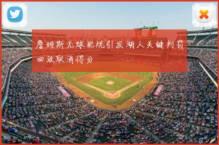 詹姆斯无球犯规引发湖人关键判罚回放取消得分