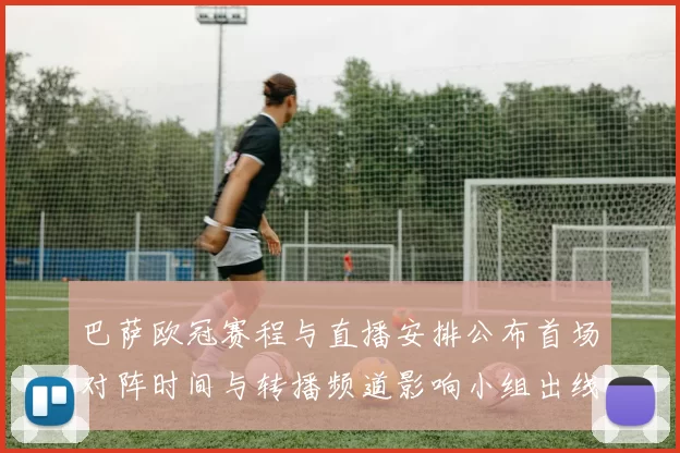 巴萨欧冠赛程与直播安排公布首场对阵时间与转播频道影响小组出线看点