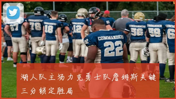 湖人队主场力克勇士队詹姆斯关键三分锁定胜局