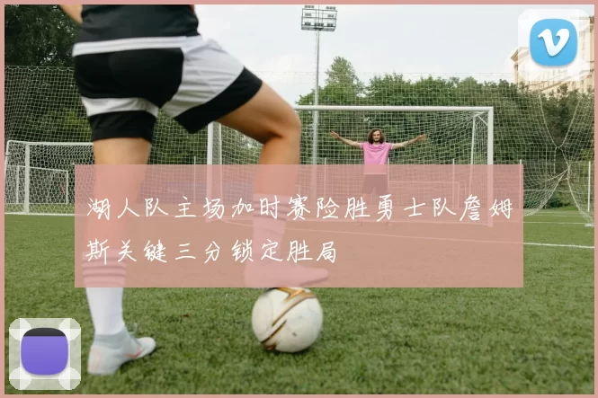 湖人队主场加时赛险胜勇士队詹姆斯关键三分锁定胜局