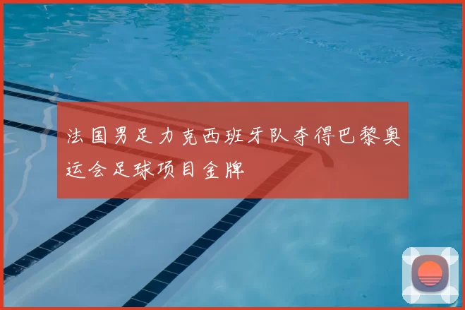 法国男足力克西班牙队夺得巴黎奥运会足球项目金牌