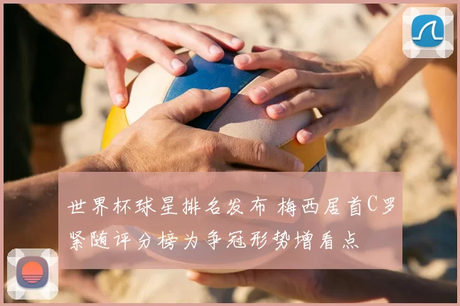 世界杯球星排名发布 梅西居首C罗紧随评分榜为争冠形势增看点