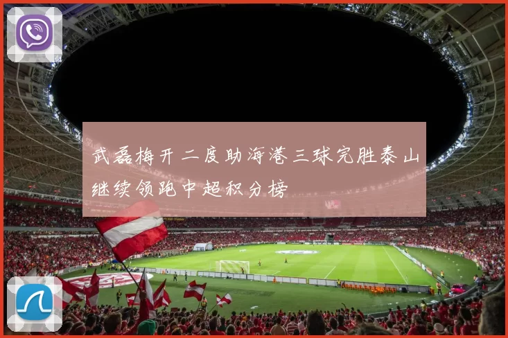 武磊梅开二度助海港三球完胜泰山继续领跑中超积分榜