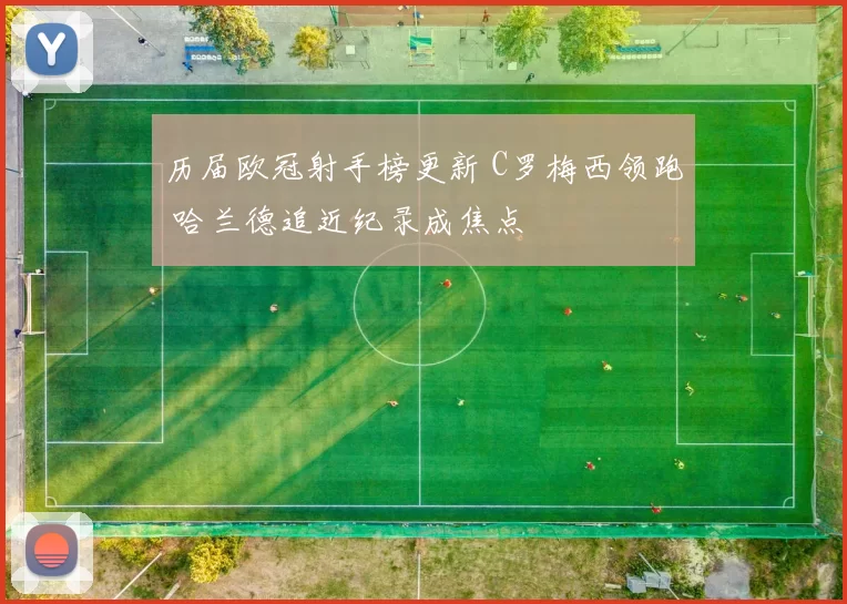 历届欧冠射手榜更新 C罗梅西领跑 哈兰德追近纪录成焦点