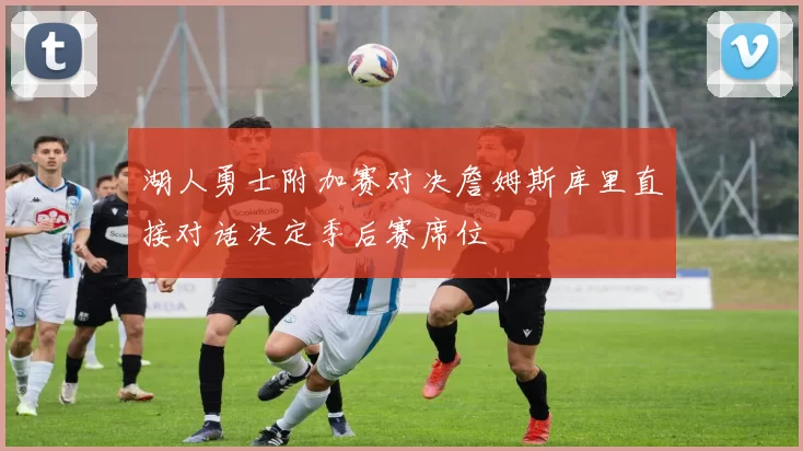 湖人勇士附加赛对决詹姆斯库里直接对话决定季后赛席位